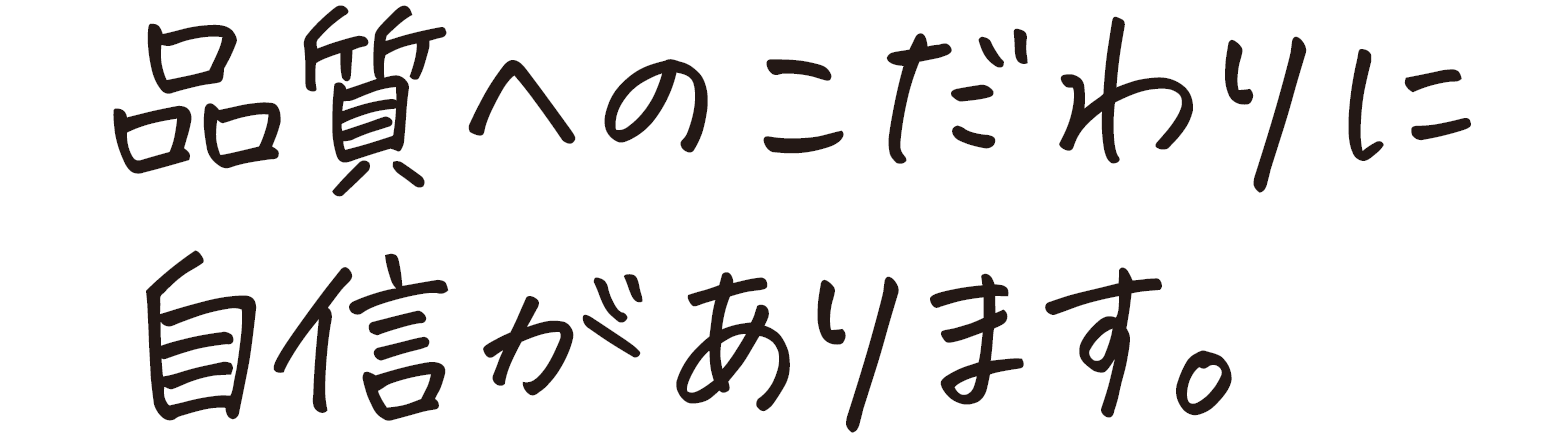 品質へのこだわりに自信があります。